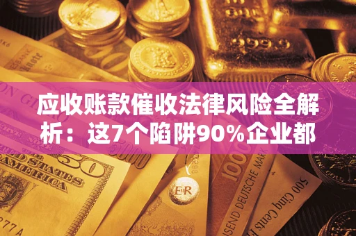 武汉应收账款催收法律风险全解析：这7个陷阱90%企业都踩过（含合规应对指南）
