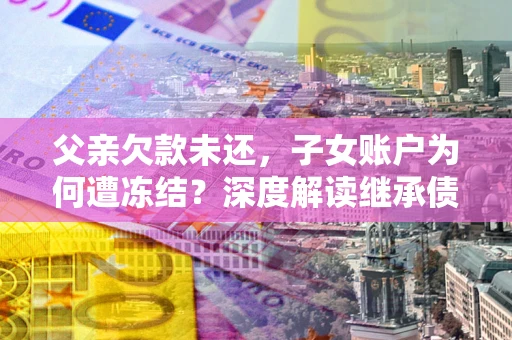 武汉父亲欠款未还，子女账户为何遭冻结？深度解读继承债务迷局