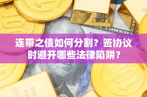 武汉连带之债如何分割？签协议时避开哪些法律陷阱？