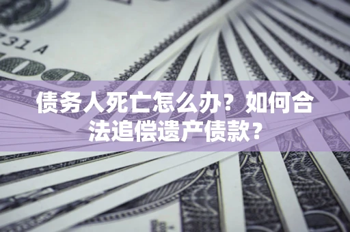 武汉债务人死亡怎么办？如何合法追偿遗产债款？