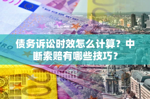 武汉债务诉讼时效怎么计算？中断索赔有哪些技巧？
