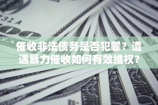 武汉催收非法债务是否犯罪?遭遇暴力催收如何有效维权? 武汉催收非法债务是否犯罪?遭遇暴力催收如何有效维权?