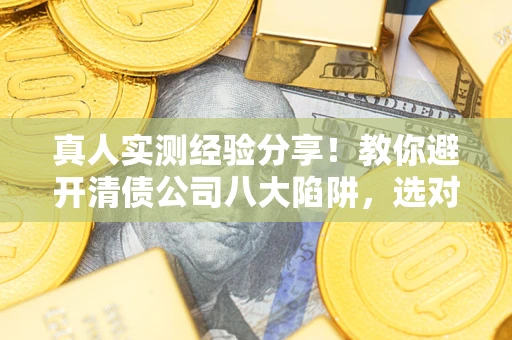 武汉真人实测经验分享！教你避开清债公司八大陷阱，选对机构少走十年弯路