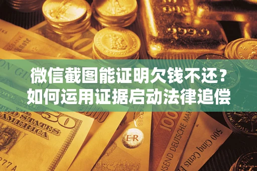 武汉微信截图能证明欠钱不还？如何运用证据启动法律追偿程序？