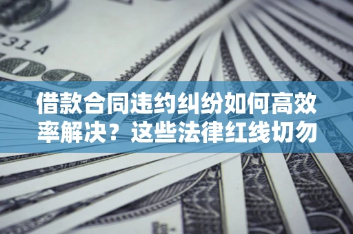武汉借款合同违约纠纷如何高效率解决？这些法律红线切勿触碰