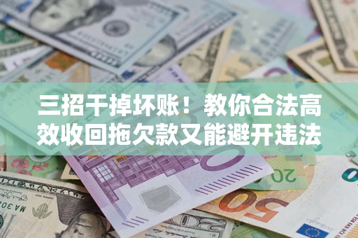 武汉三招干掉坏账！教你合法高效收回拖欠款又能避开违法雷区