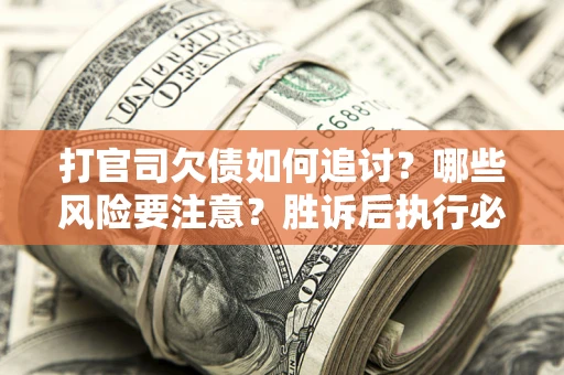 武汉打官司欠债如何追讨？哪些风险要注意？胜诉后执行必看！