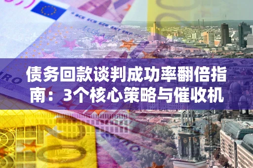 武汉债务回款谈判成功率翻倍指南：3个核心策略与催收机构避坑法则