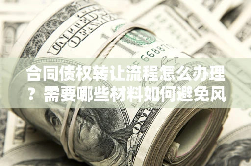 武汉合同债权转让流程怎么办理？需要哪些材料如何避免风险？