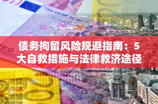 武汉债务拘留风险规避指南：5大自救措施与法律救济途径
