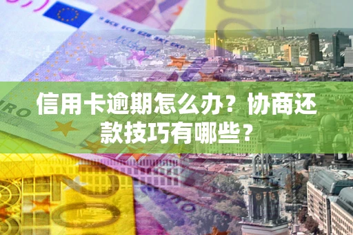 武汉信用卡逾期怎么办？协商还款技巧有哪些？