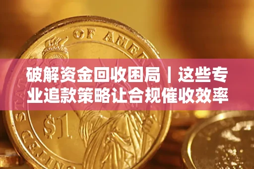 武汉破解资金回收困局｜这些专业追款策略让合规催收效率翻倍