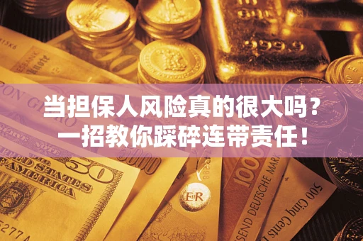 武汉当担保人风险真的很大吗？一招教你踩碎连带责任！