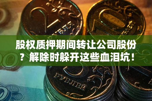 武汉股权质押期间转让公司股份？解除时躲开这些血泪坑！