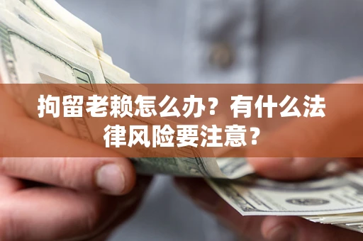 武汉拘留老赖怎么办？有什么法律风险要注意？