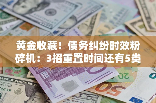 武汉黄金收藏！债务纠纷时效粉碎机：3招重置时间还有5类不设年限的特殊债务