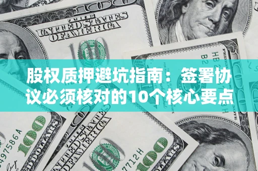 武汉股权质押避坑指南:签署协议必须核对的10个核心要点 武汉股权质押避坑指南:签署协议必须核对的10个核心要点