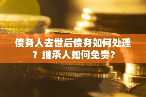 武汉债务人去世后债务如何处理？继承人如何免责？