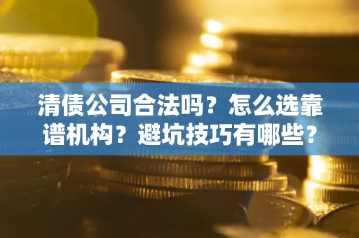 武汉清债公司合法吗？怎么选靠谱机构？避坑技巧有哪些？