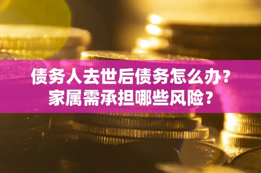 武汉债务人去世后债务怎么办？家属需承担哪些风险？