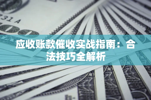 武汉应收账款催收实战指南：合法技巧全解析