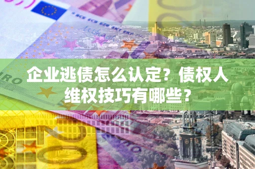 武汉企业逃债怎么认定？债权人维权技巧有哪些？