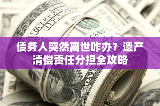 武汉债务人突然离世咋办？遗产清偿责任分担全攻略