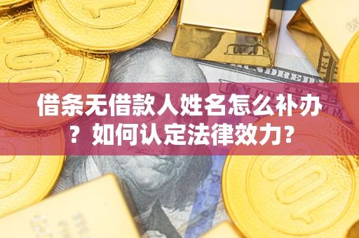 武汉借条无借款人姓名怎么补办？如何认定法律效力？