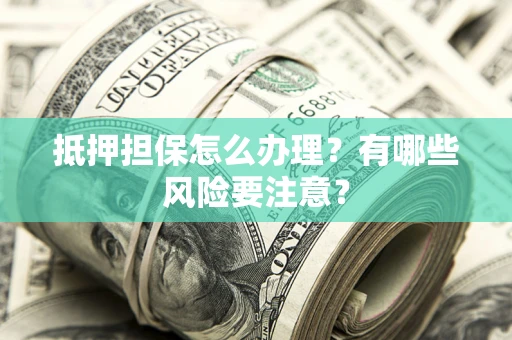 武汉抵押担保怎么办理？有哪些风险要注意？