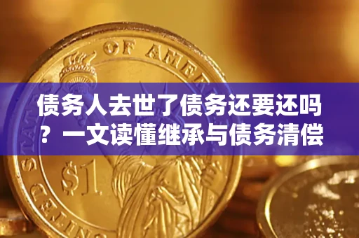 武汉债务人去世了债务还要还吗？一文读懂继承与债务清偿