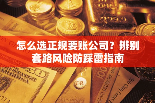 武汉怎么选正规要账公司？辨别套路风险防踩雷指南
