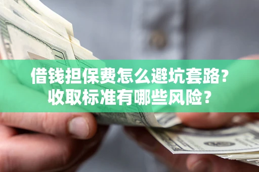 武汉借钱担保费怎么避坑套路?收取标准有哪些风险? 武汉借钱担保费怎么避坑套路?收取标准有哪些风险?