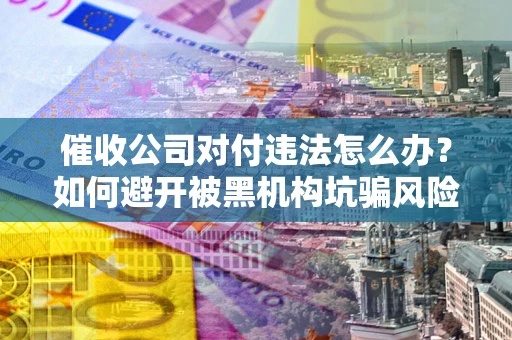 武汉催收公司对付违法怎么办？如何避开被黑机构坑骗风险