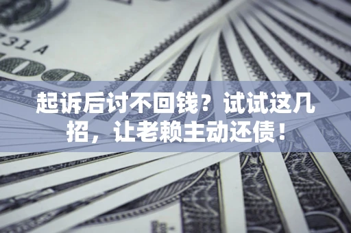 武汉起诉后讨不回钱？试试这几招，让老赖主动还债！