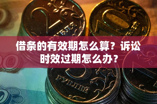 武汉借条的有效期怎么算？诉讼时效过期怎么办？