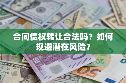 武汉合同债权转让合法吗?如何规避潜在风险? 武汉合同债权转让合法吗?如何规避潜在风险?