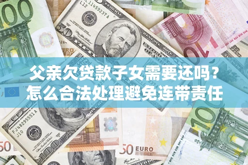 武汉父亲欠贷款子女需要还吗？怎么合法处理避免连带责任？