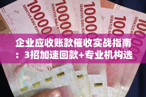 武汉企业应收账款催收实战指南：3招加速回款+专业机构选择避坑