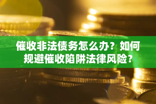 武汉催收非法债务怎么办？如何规避催收陷阱法律风险？