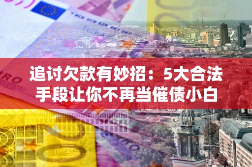 武汉追讨欠款有妙招：5大合法手段让你不再当催债小白