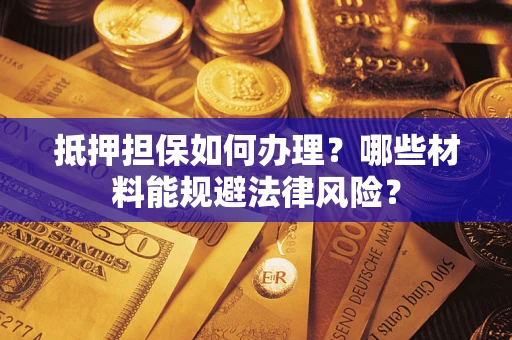 武汉抵押担保如何办理？哪些材料能规避法律风险？