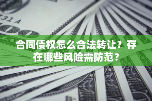 武汉合同债权怎么合法转让？存在哪些风险需防范？