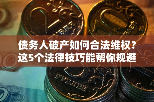 武汉债务人破产如何合法维权？这5个法律技巧能帮你规避风险