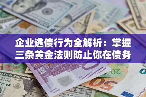 武汉企业逃债行为全解析：掌握三条黄金法则防止你在债务乱局中“踩雷”