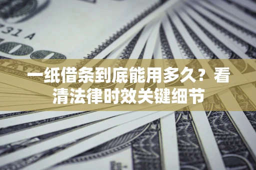 武汉一纸借条到底能用多久？看清法律时效关键细节
