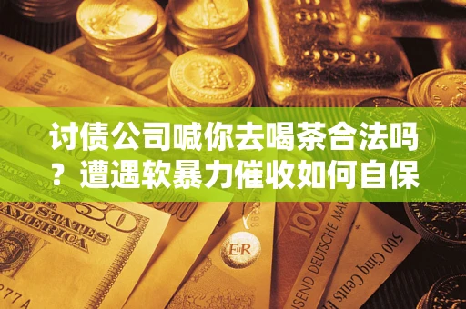 武汉讨债公司喊你去喝茶合法吗？遭遇软暴力催收如何自保？