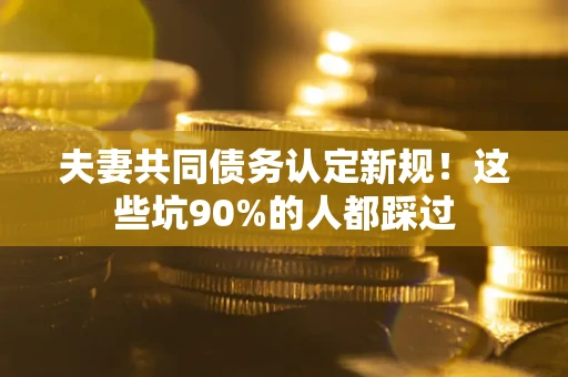 武汉夫妻共同债务认定新规！这些坑90%的人都踩过
