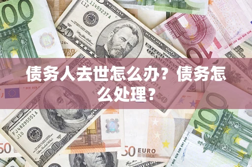 武汉债务人去世怎么办？债务怎么处理？