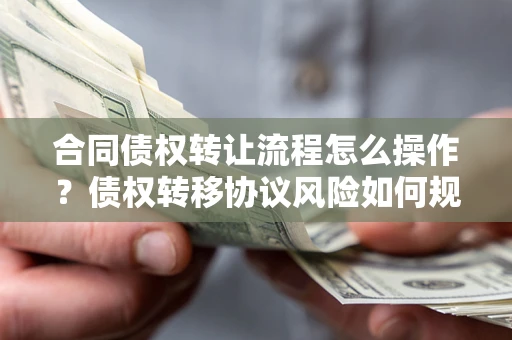 武汉合同债权转让流程怎么操作？债权转移协议风险如何规避？