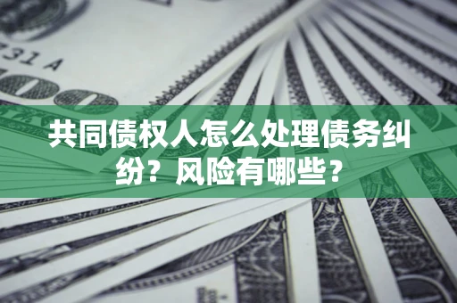 武汉共同债权人怎么处理债务纠纷？风险有哪些？